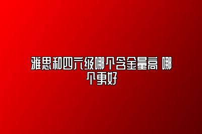 雅思和四六级哪个含金量高 哪个更好