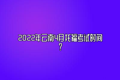 2022年云南4月托福考试时间？