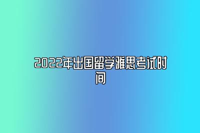 2022年出国留学雅思考试时间