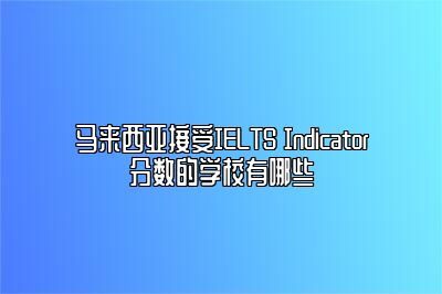 马来西亚接受IELTS Indicator分数的学校有哪些