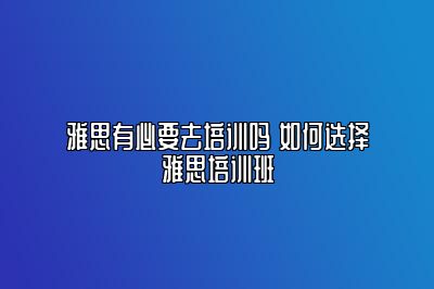 雅思有必要去培训吗 如何选择雅思培训班