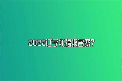 2022辽宁托福报名费？