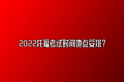 2022托福考试时间地点安排？