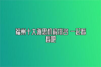 福州十大雅思机构排名 一起看看吧
