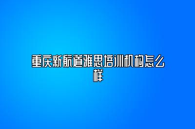 重庆新航道雅思培训机构怎么样