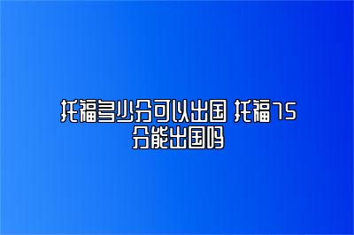 托福多少分可以出国 托福75分能出国吗