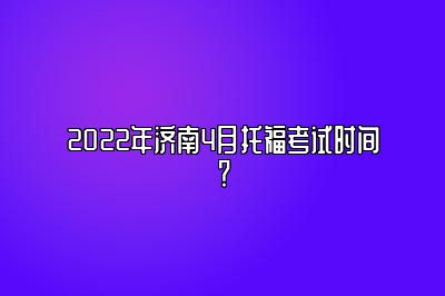 2022年济南4月托福考试时间？