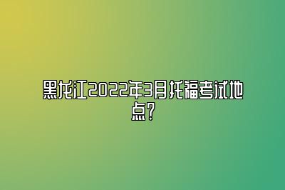 黑龙江2022年3月托福考试地点？