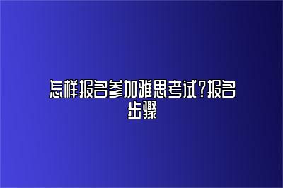 怎样报名参加雅思考试？报名步骤