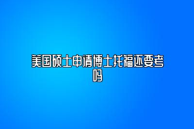 美国硕士申请博士托福还要考吗