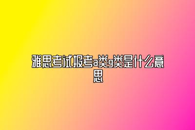 雅思考试报考a类g类是什么意思