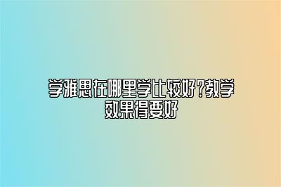 学雅思在哪里学比较好？教学效果得要好