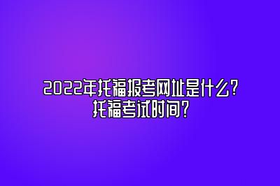 2022年托福报考网址是什么?托福考试时间？