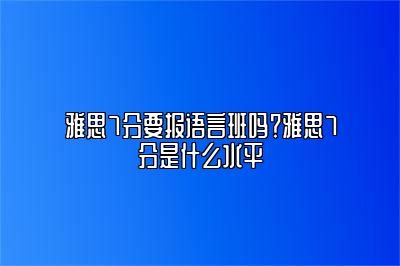 雅思7分要报语言班吗？雅思7分是什么水平