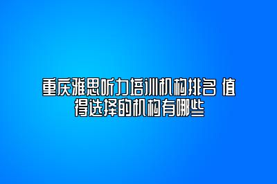 重庆雅思听力培训机构排名 值得选择的机构有哪些