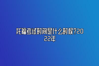 托福考试时间是什么时候？2022年