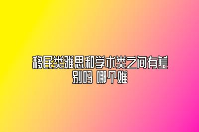 移民类雅思和学术类之间有差别吗 哪个难