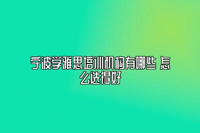 宁波学雅思培训机构有哪些 怎么选得好