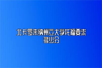 北卡罗来纳州立大学托福要求多少分