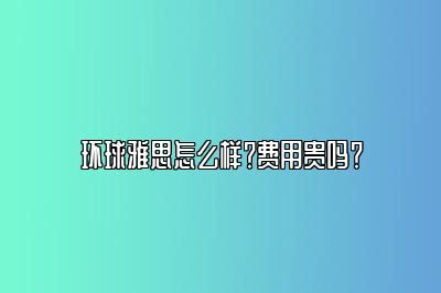 环球雅思怎么样？费用贵吗？