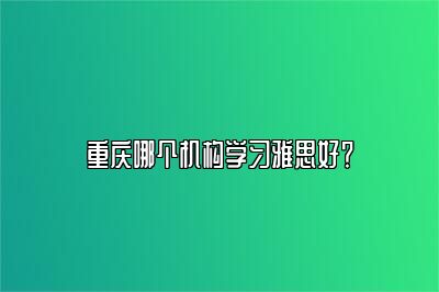 重庆哪个机构学习雅思好？