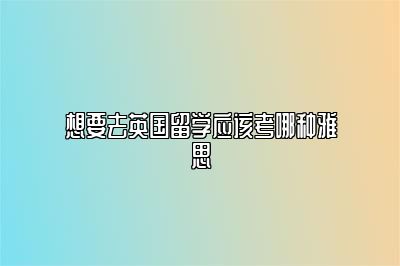 想要去英国留学应该考哪种雅思