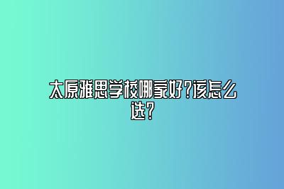 太原雅思学校哪家好？该怎么选？