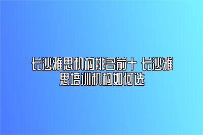 长沙雅思机构排名前十 长沙雅思培训机构如何选