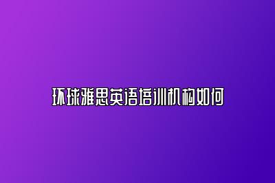 环球雅思英语培训机构如何