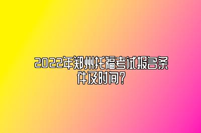 2022年郑州托福考试报名条件及时间？