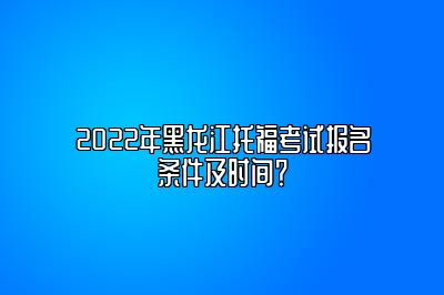 2022年黑龙江托福考试报名条件及时间？