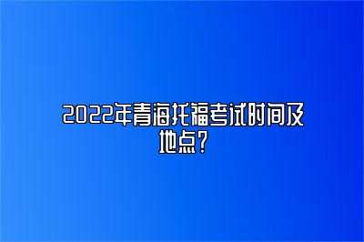 2022年青海托福考试时间及地点？