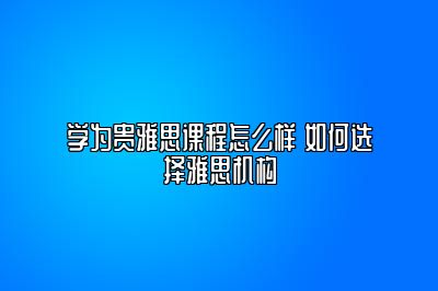 学为贵雅思课程怎么样 如何选择雅思机构
