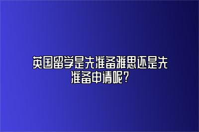 英国留学是先准备雅思还是先准备申请呢?