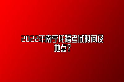 2022年南宁托福考试时间及地点？