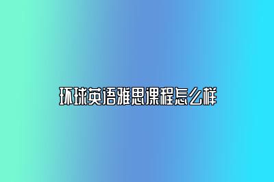 环球英语雅思课程怎么样