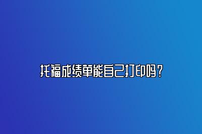 托福成绩单能自己打印吗？