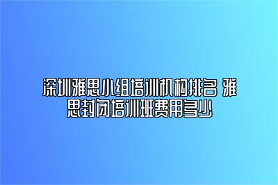 深圳雅思小组培训机构排名 雅思封闭培训班费用多少