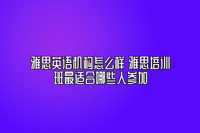 雅思英语机构怎么样 雅思培训班最适合哪些人参加