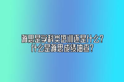雅思是学科类培训还是什么？什么是雅思成绩抽查？
