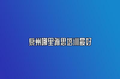 泉州哪里雅思培训最好