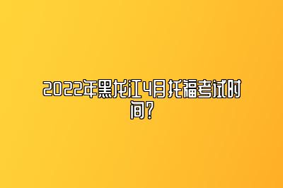 2022年黑龙江4月托福考试时间？