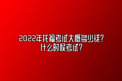 2022年托福考试大概多少钱？什么时候考试？