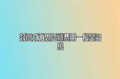 封闭式雅思培训费用一般是多少