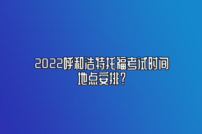 2022呼和浩特托福考试时间地点安排？