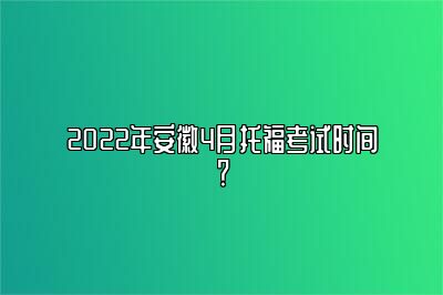 2022年安徽4月托福考试时间？