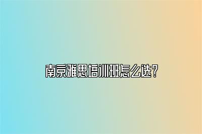 南京雅思培训班怎么选？