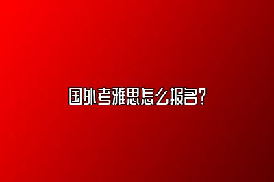 国外考雅思怎么报名？