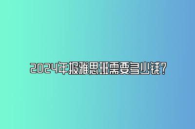 2024年报雅思班需要多少钱？