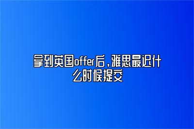 拿到英国offer后，雅思最迟什么时候提交